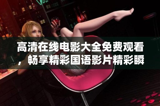 高清在线电影大全免费观看，畅享精彩国语影片精彩瞬间