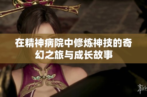 在精神病院中修炼神技的奇幻之旅与成长故事
