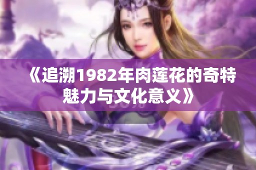 《追溯1982年肉莲花的奇特魅力与文化意义》