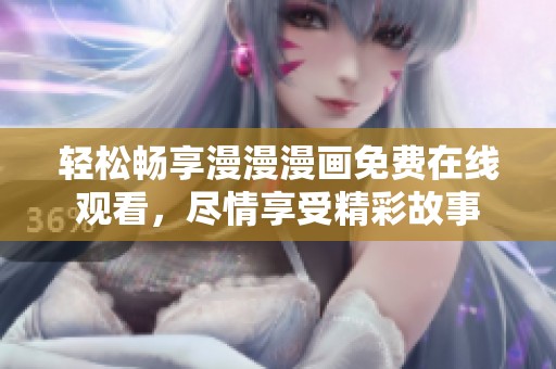 轻松畅享漫漫漫画免费在线观看，尽情享受精彩故事