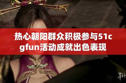 热心朝阳群众积极参与51cgfun活动成就出色表现