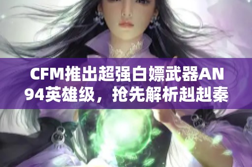 CFM推出超强白嫖武器AN94英雄级，抢先解析赳赳秦师玩法