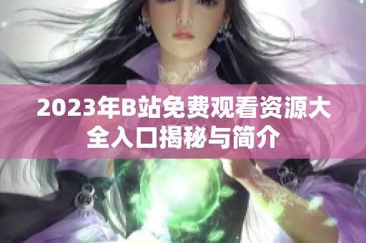 2023年B站免费观看资源大全入口揭秘与简介