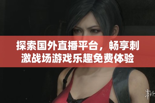 探索国外直播平台，畅享刺激战场游戏乐趣免费体验