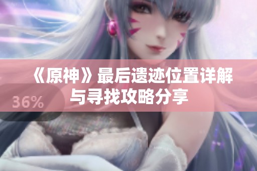 《原神》最后遗迹位置详解与寻找攻略分享