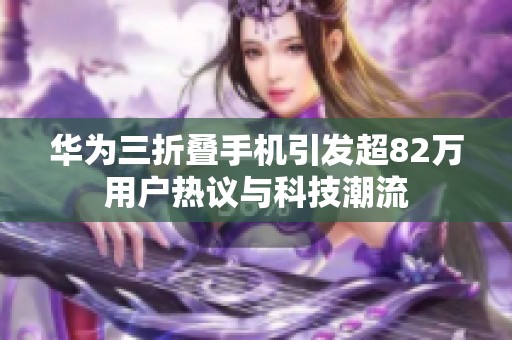 华为三折叠手机引发超82万用户热议与科技潮流