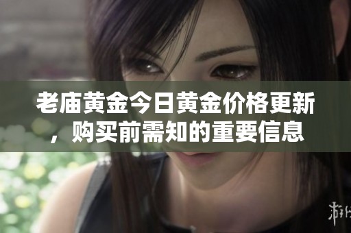 老庙黄金今日黄金价格更新，购买前需知的重要信息
