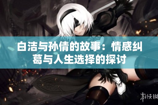 白洁与孙倩的故事：情感纠葛与人生选择的探讨