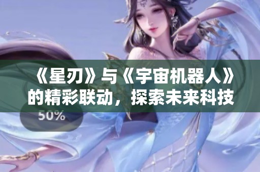 《星刃》与《宇宙机器人》的精彩联动，探索未来科技与冒险新境界