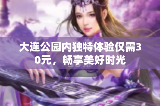 大连公园内独特体验仅需30元，畅享美好时光