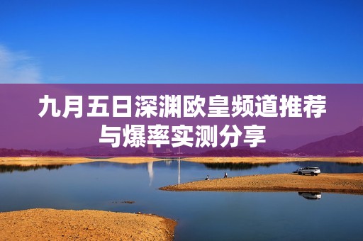 九月五日深渊欧皇频道推荐与爆率实测分享