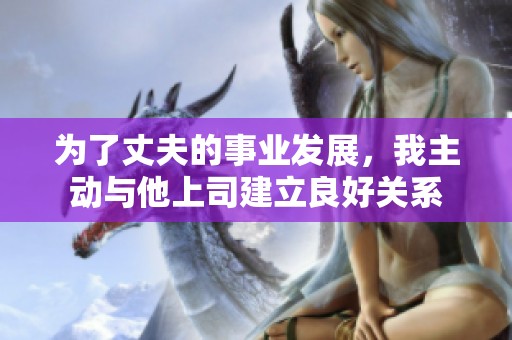 为了丈夫的事业发展，我主动与他上司建立良好关系