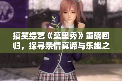 搞笑综艺《莫里秀》重磅回归，探寻亲情真谛与乐趣之旅