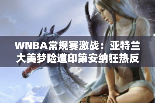 WNBA常规赛激战：亚特兰大美梦险遭印第安纳狂热反超