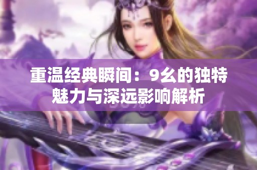 重温经典瞬间：9幺的独特魅力与深远影响解析