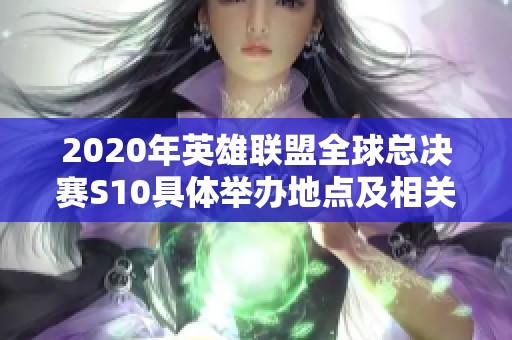 2020年英雄联盟全球总决赛S10具体举办地点及相关信息解析