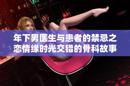 年下男医生与患者的禁忌之恋情缘时光交错的骨科故事