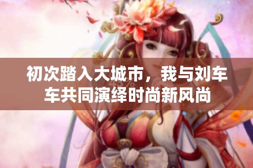 初次踏入大城市，我与刘车车共同演绎时尚新风尚