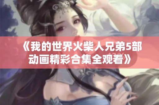 《我的世界火柴人兄弟5部动画精彩合集全观看》 《我的世界火柴人兄弟5部动画精彩合集全观看》