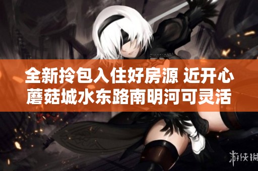 全新拎包入住好房源 近开心蘑菇城水东路南明河可灵活租赁