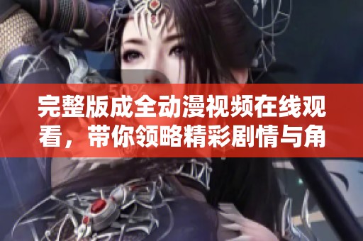 完整版成全动漫视频在线观看，带你领略精彩剧情与角色成长