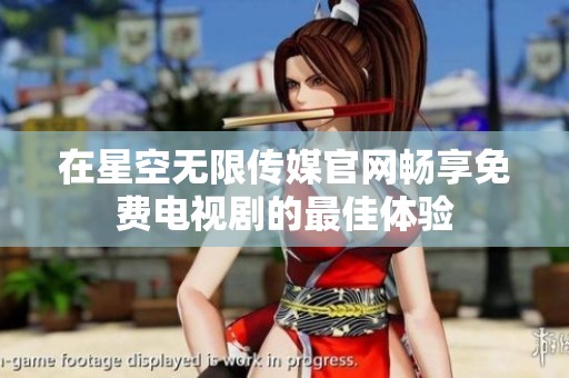 在星空无限传媒官网畅享免费电视剧的最佳体验