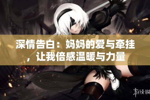 深情告白：妈妈的爱与牵挂，让我倍感温暖与力量