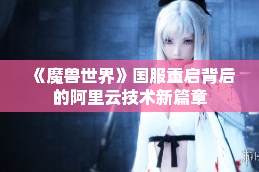 《魔兽世界》国服重启背后的阿里云技术新篇章