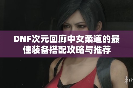 DNF次元回廊中女柔道的最佳装备搭配攻略与推荐