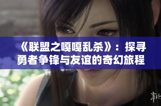 《联盟之嘎嘎乱杀》：探寻勇者争锋与友谊的奇幻旅程