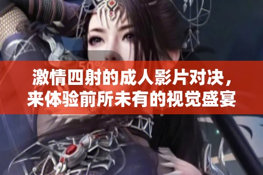 激情四射的成人影片对决，来体验前所未有的视觉盛宴