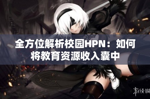 全方位解析校园HPN：如何将教育资源收入囊中