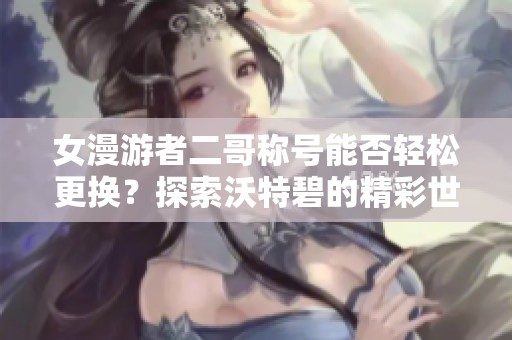 女漫游者二哥称号能否轻松更换？探索沃特碧的精彩世界