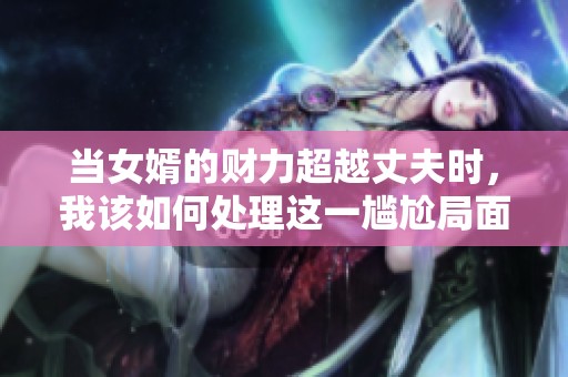 当女婿的财力超越丈夫时，我该如何处理这一尴尬局面
