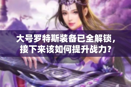 大号罗特斯装备已全解锁，接下来该如何提升战力？
