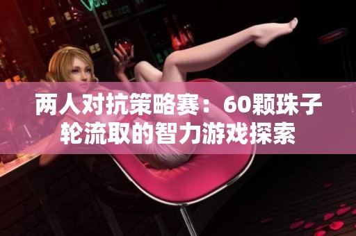 两人对抗策略赛：60颗珠子轮流取的智力游戏探索
