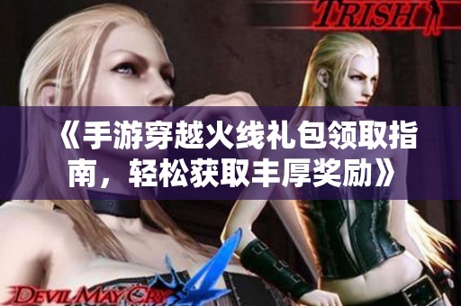 《手游穿越火线礼包领取指南，轻松获取丰厚奖励》