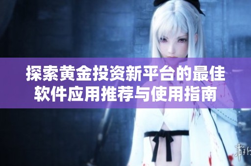 探索黄金投资新平台的最佳软件应用推荐与使用指南