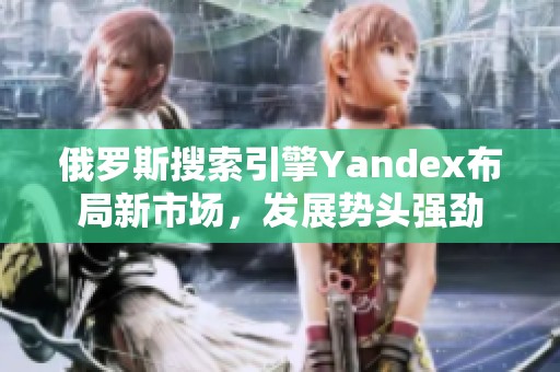 俄罗斯搜索引擎Yandex布局新市场，发展势头强劲