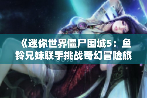 《迷你世界僵尸围城5：鱼铃兄妹联手挑战奇幻冒险旅程》
