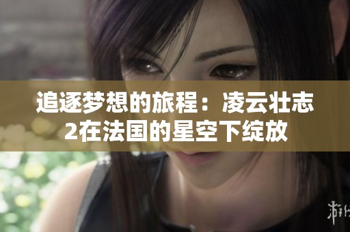 追逐梦想的旅程：凌云壮志2在法国的星空下绽放
