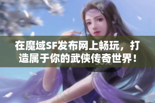 在魔域SF发布网上畅玩，打造属于你的武侠传奇世界！
