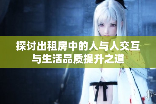 探讨出租房中的人与人交互与生活品质提升之道