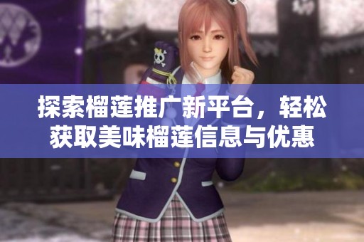 探索榴莲推广新平台，轻松获取美味榴莲信息与优惠