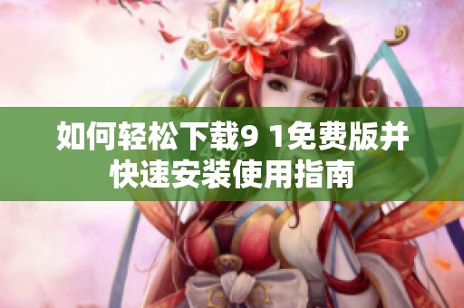 如何轻松下载9 1免费版并快速安装使用指南