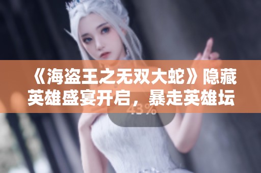 《海盗王之无双大蛇》隐藏英雄盛宴开启，暴走英雄坛狂欢即将来临！