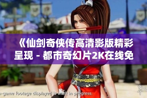 《仙剑奇侠传高清影版精彩呈现 - 都市奇幻片2K在线免费观看》