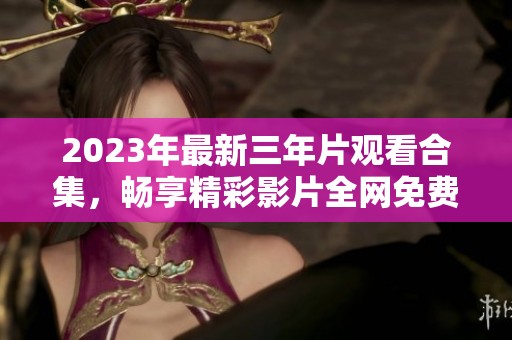 2023年最新三年片观看合集，畅享精彩影片全网免费播放