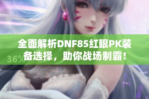 全面解析DNF85红眼PK装备选择，助你战场制霸！
