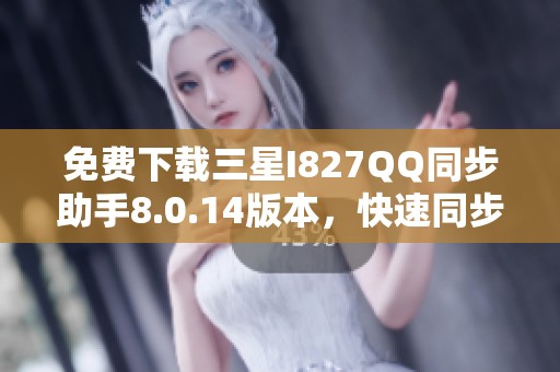 免费下载三星I827QQ同步助手8.0.14版本，快速同步信息指南
